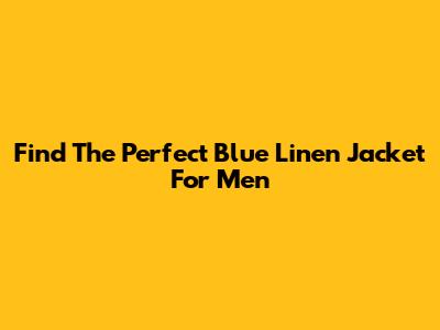 Find The Perfect Blue Linen Jacket For Men
