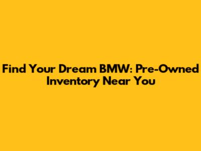 Find Your Dream BMW: Pre-Owned Inventory Near You