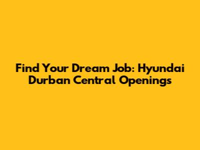 Find Your Dream Job: Hyundai Durban Central Openings