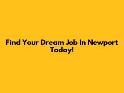 Find Your Dream Job In Newport Today!