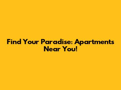 Find Your Paradise: Apartments Near You!