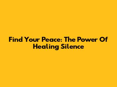Find Your Peace: The Power Of Healing Silence