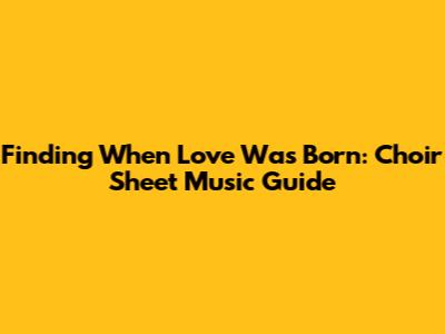Finding 'When Love Was Born': Choir Sheet Music Guide