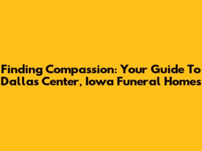 Finding Compassion: Your Guide To Dallas Center, Iowa Funeral Homes