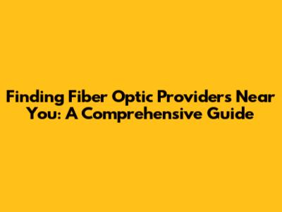 Finding Fiber Optic Providers Near You: A Comprehensive Guide