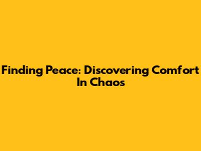 Finding Peace: Discovering Comfort In Chaos