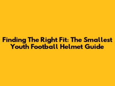 Finding The Right Fit: The Smallest Youth Football Helmet Guide
