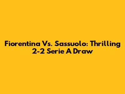 Fiorentina Vs. Sassuolo: Thrilling 2-2 Serie A Draw