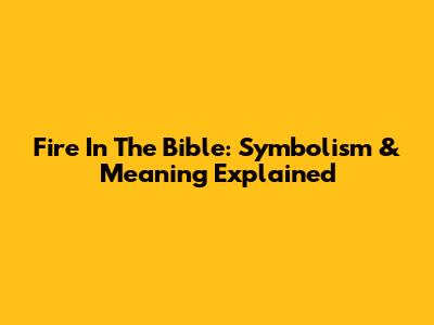 Fire In The Bible: Symbolism & Meaning Explained