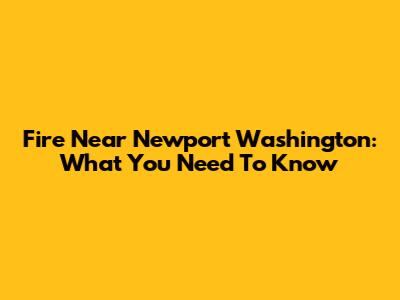 Fire Near Newport Washington: What You Need To Know