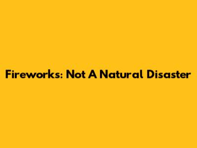Fireworks: Not A Natural Disaster