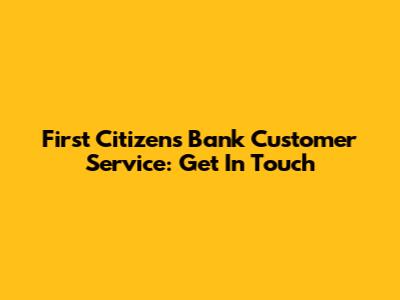First Citizens Bank Customer Service: Get In Touch