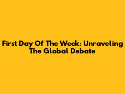 First Day Of The Week: Unraveling The Global Debate