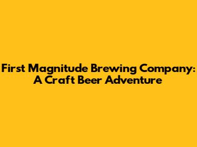 First Magnitude Brewing Company: A Craft Beer Adventure
