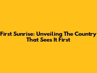 First Sunrise: Unveiling The Country That Sees It First