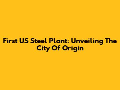 First US Steel Plant: Unveiling The City Of Origin