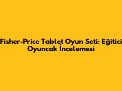 Fisher-Price Tablet Oyun Seti: Eğitici Oyuncak İncelemesi