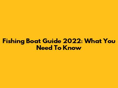 Fishing Boat Guide 2022: What You Need To Know