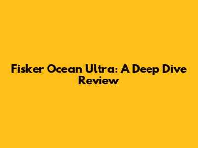 Fisker Ocean Ultra: A Deep Dive Review