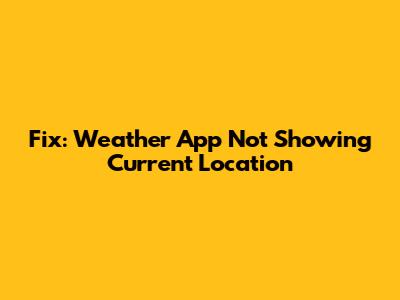 Fix: Weather App Not Showing Current Location
