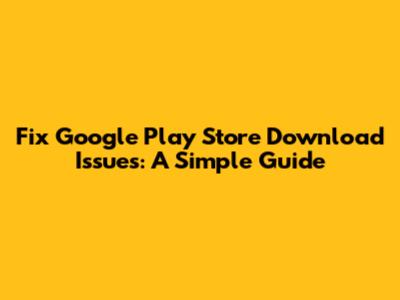 Fix Google Play Store Download Issues: A Simple Guide