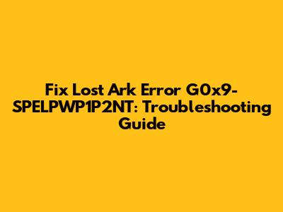 Fix Lost Ark Error G0x9-SPELPWP1P2NT: Troubleshooting Guide