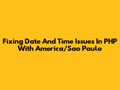 Fixing Date And Time Issues In PHP With America/Sao_Paulo