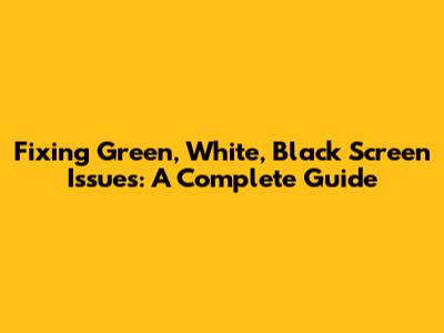 Fixing Green, White, Black Screen Issues: A Complete Guide