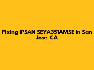 Fixing IPSAN SEYA351AMSE In San Jose, CA