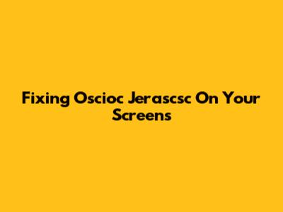 Fixing Oscioc Jerascsc On Your Screens