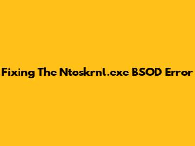 Fixing The Ntoskrnl.exe BSOD Error