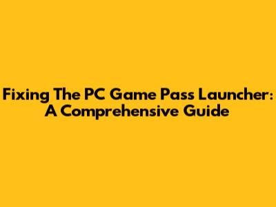 Fixing The PC Game Pass Launcher: A Comprehensive Guide