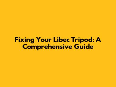 Fixing Your Libec Tripod: A Comprehensive Guide