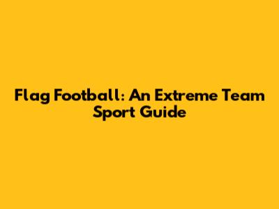 Flag Football: An Extreme Team Sport Guide