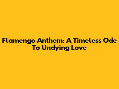 Flamengo Anthem: A Timeless Ode To Undying Love