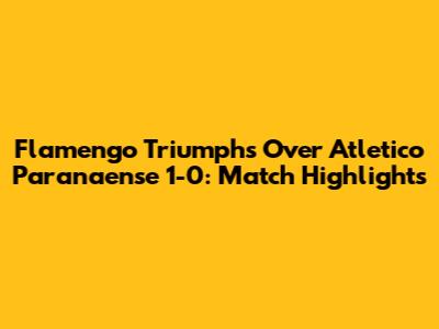 Flamengo Triumphs Over Atletico Paranaense 1-0: Match Highlights