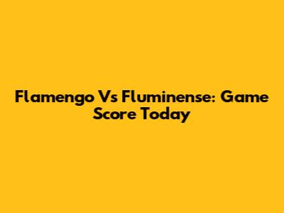 Flamengo Vs Fluminense: Game Score Today