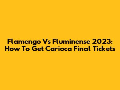 Flamengo Vs Fluminense 2023: How To Get Carioca Final Tickets
