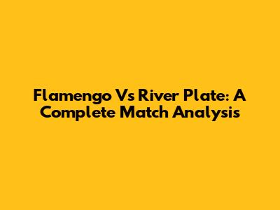 Flamengo Vs River Plate: A Complete Match Analysis
