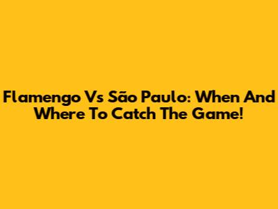 Flamengo Vs São Paulo: When And Where To Catch The Game!