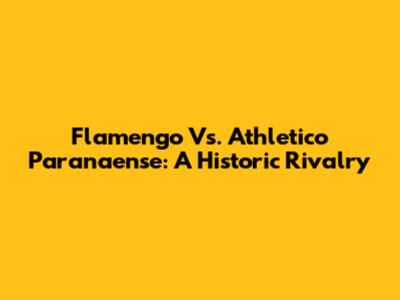 Flamengo Vs. Athletico Paranaense: A Historic Rivalry