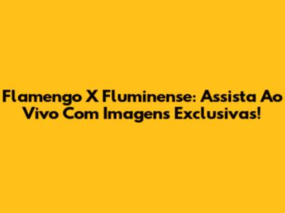 Flamengo X Fluminense: Assista Ao Vivo Com Imagens Exclusivas!