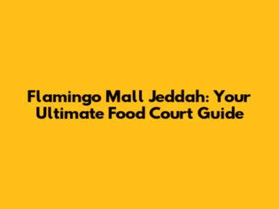 Flamingo Mall Jeddah: Your Ultimate Food Court Guide