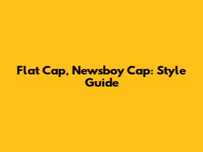 Flat Cap, Newsboy Cap: Style Guide