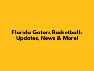 Florida Gators Basketball: Updates, News & More!