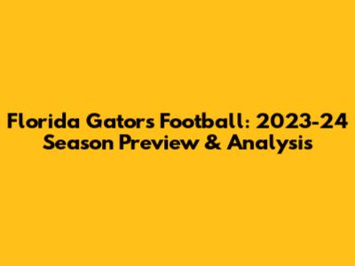 Florida Gators Football: 2023-24 Season Preview & Analysis