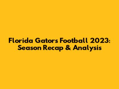 Florida Gators Football 2023: Season Recap & Analysis