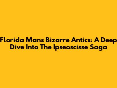 Florida Man's Bizarre Antics: A Deep Dive Into The Ipseoscisse Saga