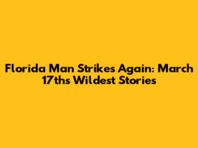 Florida Man Strikes Again: March 17th's Wildest Stories