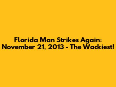 Florida Man Strikes Again: November 21, 2013 - The Wackiest!